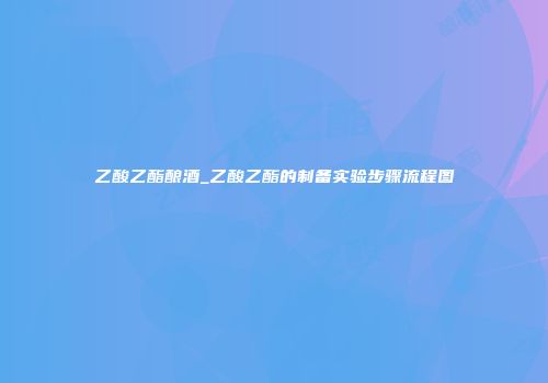 乙酸乙酯酿酒_乙酸乙酯的制备实验步骤流程图
