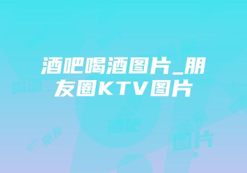 酒吧喝酒图片_朋友圈KTV图片