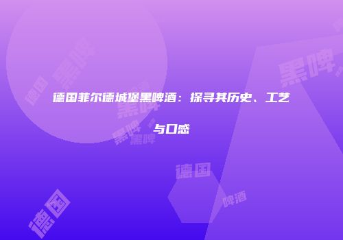 德国菲尔德城堡黑啤酒：探寻其历史、工艺与口感