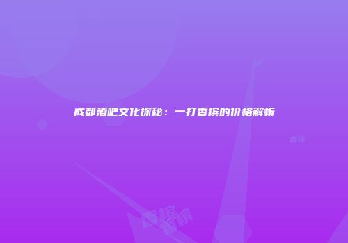 成都酒吧文化探秘：一打香槟的价格解析