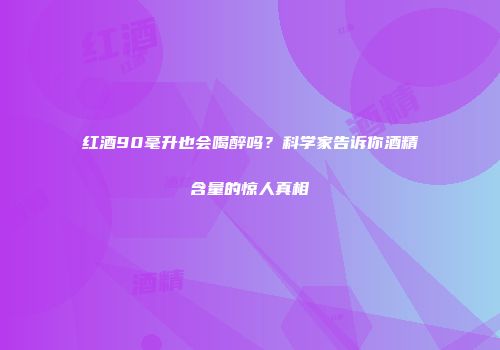 红酒90毫升也会喝醉吗？科学家告诉你酒精含量的惊人真相