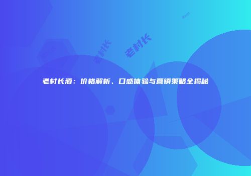 老村长酒：价格解析、口感体验与营销策略全揭秘