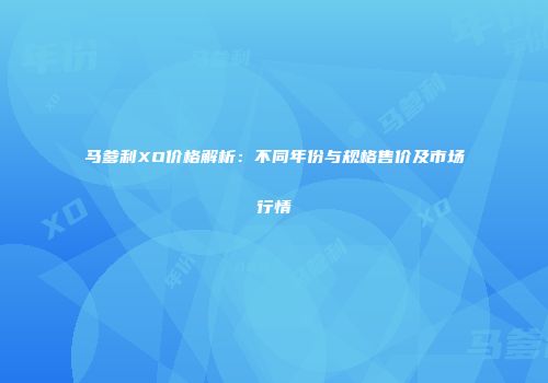 马爹利XO价格解析：不同年份与规格售价及市场行情