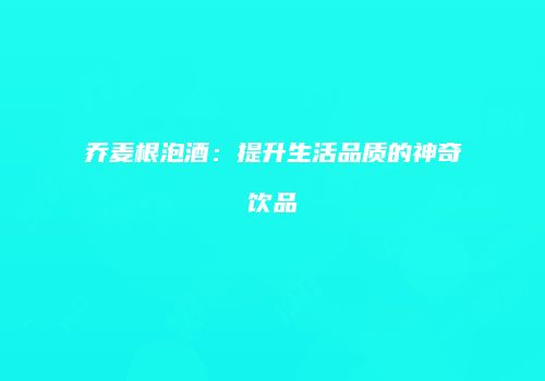 乔麦根泡酒：提升生活品质的神奇饮品