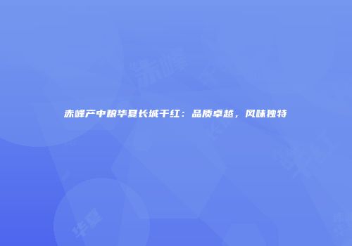 赤峰产中粮华夏长城干红：品质卓越，风味独特