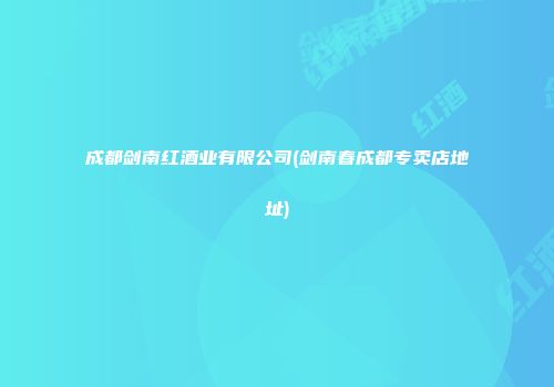 成都剑南红酒业有限公司(剑南春成都专卖店地址)