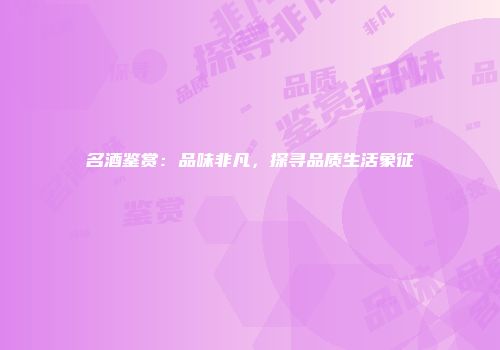 名酒鉴赏：品味非凡，探寻品质生活象征