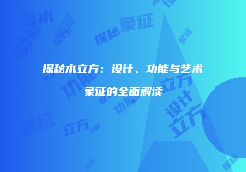 探秘水立方：设计、功能与艺术象征的全面解读