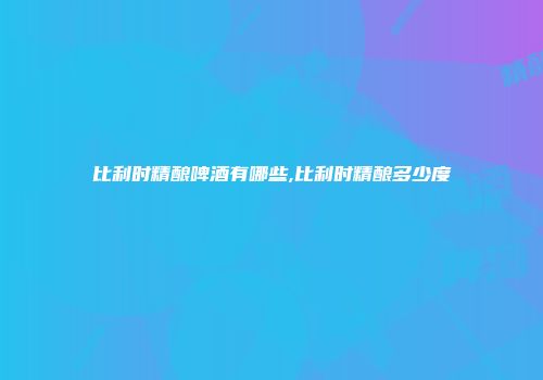 比利时精酿啤酒有哪些,比利时精酿多少度