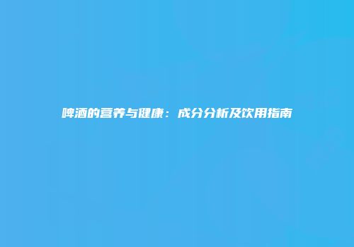 啤酒的营养与健康：成分分析及饮用指南
