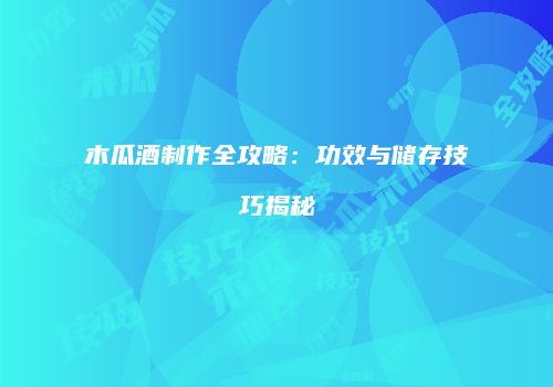 木瓜酒制作全攻略：功效与储存技巧揭秘