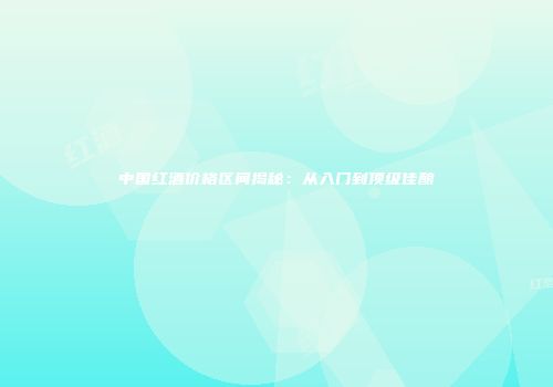 中国红酒价格区间揭秘：从入门到顶级佳酿
