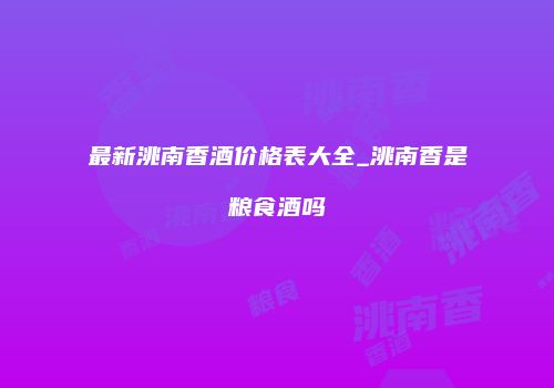 最新洮南香酒价格表大全_洮南香是粮食酒吗