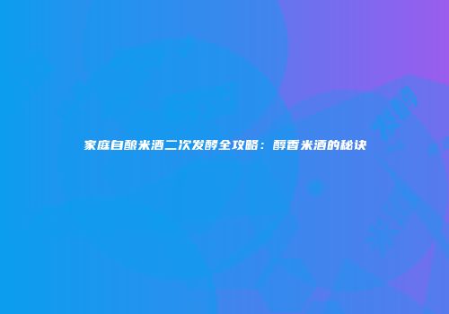 家庭自酿米酒二次发酵全攻略：醇香米酒的秘诀