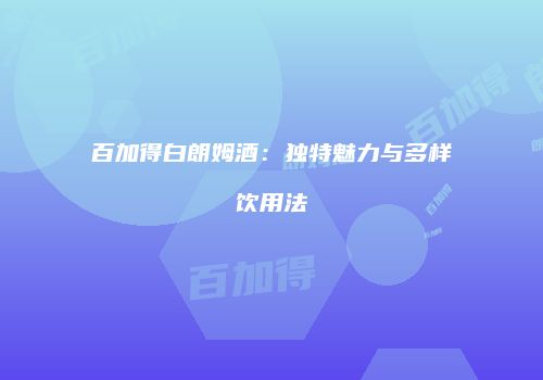 百加得白朗姆酒：独特魅力与多样饮用法