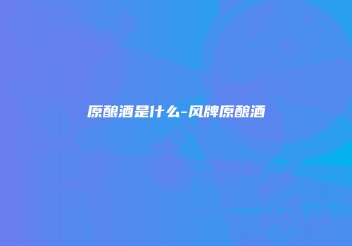 原酿酒是什么-风牌原酿酒