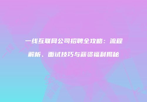 一线互联网公司招聘全攻略：流程解析、面试技巧与薪资福利揭秘