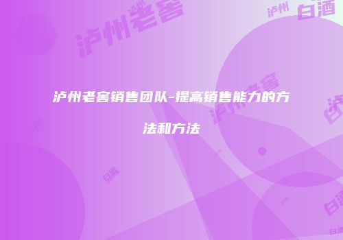 泸州老窖销售团队-提高销售能力的方法和方法