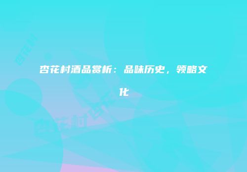 杏花村酒品赏析：品味历史，领略文化