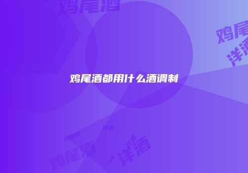 鸡尾酒都用什么酒调制