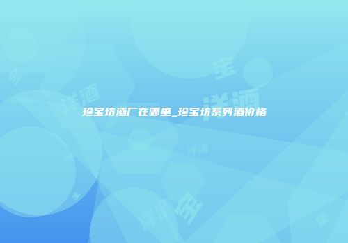珍宝坊酒厂在哪里_珍宝坊系列酒价格