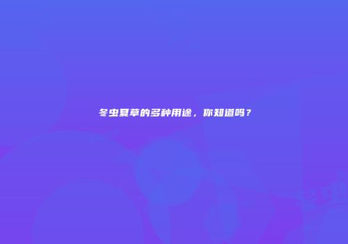 冬虫夏草的多种用途，你知道吗？
