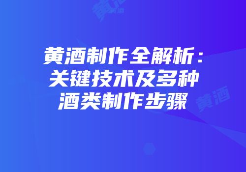 黄酒制作全解析：关键技术及多种酒类制作步骤