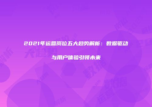 2021年运营岗位五大趋势解析：数据驱动与用户体验引领未来