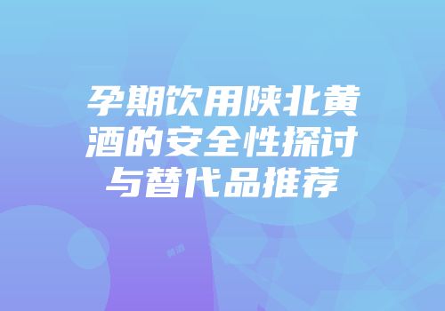 孕期饮用陕北黄酒的安全性探讨与替代品推荐