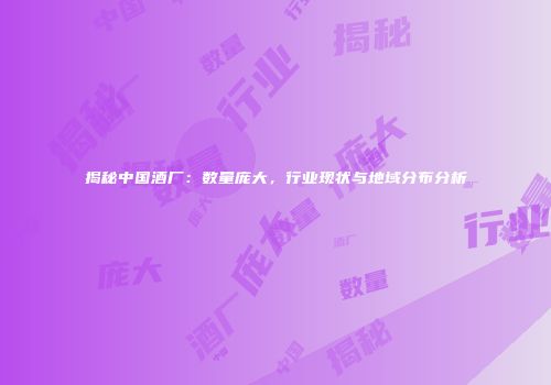 揭秘中国酒厂：数量庞大，行业现状与地域分布分析