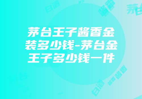 茅台王子酱香金装多少钱-茅台金王子多少钱一件
