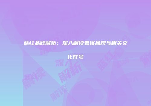 蓝红品牌解析：深入解读奢侈品牌与相关文化符号
