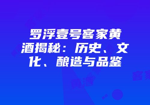 罗浮壹号客家黄酒揭秘：历史、文化、酿造与品鉴
