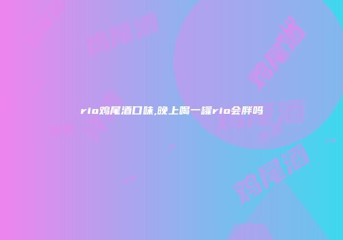 rio鸡尾酒口味,晚上喝一罐rio会胖吗