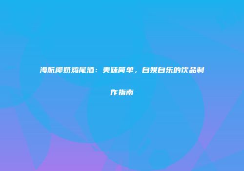 海航椰奶鸡尾酒：美味简单，自娱自乐的饮品制作指南