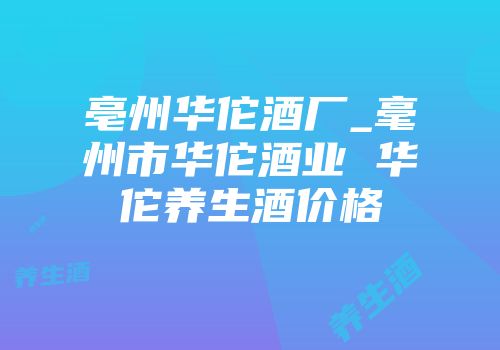 亳州华佗酒厂_毫州市华佗酒业 华佗养生酒价格