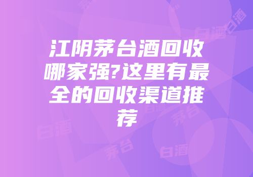 江阴茅台酒回收哪家强?这里有最全的回收渠道推荐