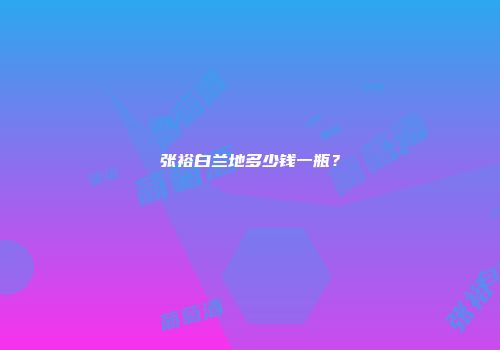张裕白兰地多少钱一瓶？