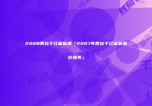 2008西拉干红葡萄酒「2007年西拉干红葡萄酒价格表」