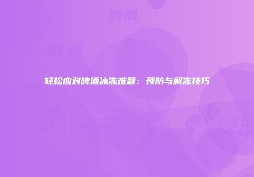轻松应对啤酒冰冻难题：预防与解冻技巧