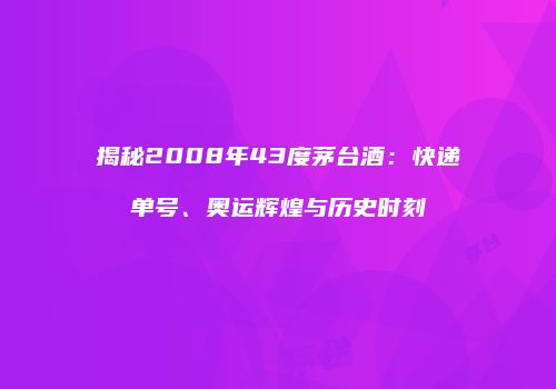 揭秘2008年43度茅台酒：快递单号、奥运辉煌与历史时刻