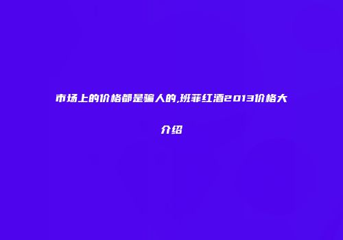 市场上的价格都是骗人的,班菲红酒2013价格大介绍