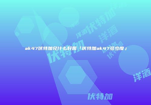 ak47伏特加兑什么好喝「伏特加ak47多少度」