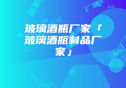 玻璃酒瓶厂家「玻璃酒瓶制品厂家」