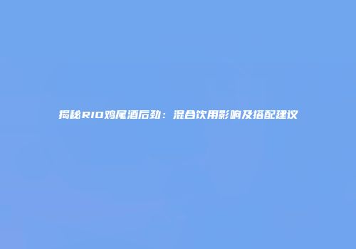 揭秘RIO鸡尾酒后劲：混合饮用影响及搭配建议