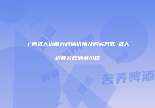了解达人迈苦荞啤酒价格及购买方式-达人迈苦荞啤酒多少钱
