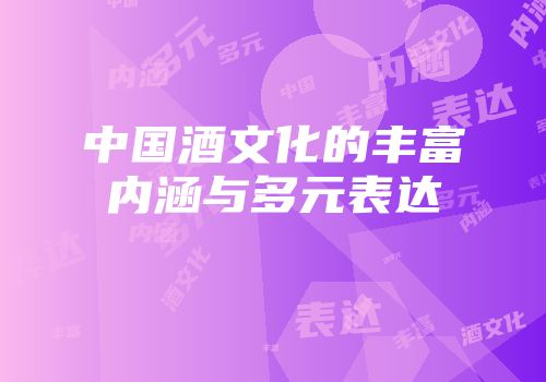 中国酒文化的丰富内涵与多元表达