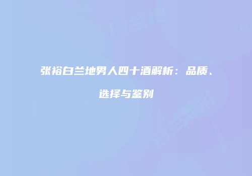 张裕白兰地男人四十酒解析：品质、选择与鉴别