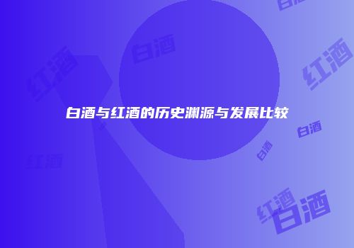 白酒与红酒的历史渊源与发展比较