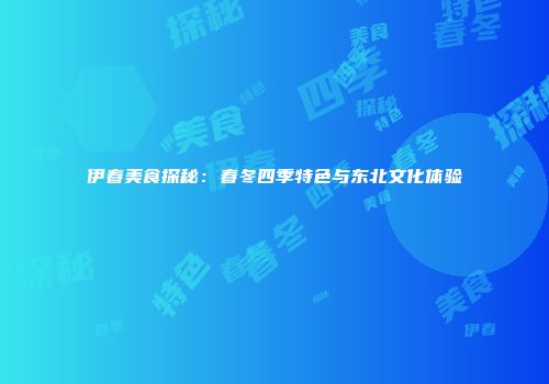 伊春美食探秘：春冬四季特色与东北文化体验